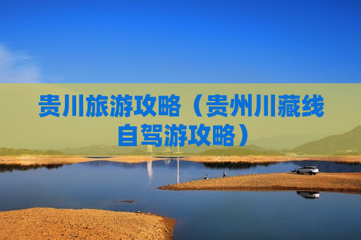 贵川旅游攻略（贵州川藏线自驾游攻略）