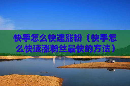 快手怎么快速涨粉（快手怎么快速涨粉丝最快的方法）