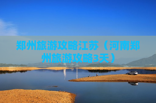 郑州旅游攻略江苏（河南郑州旅游攻略3天）