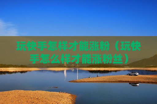 玩快手怎样才能涨粉（玩快手怎么样才能涨粉丝）