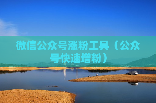 微信公众号涨粉工具（公众号快速增粉）