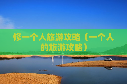 修一个人旅游攻略（一个人的旅游攻略）