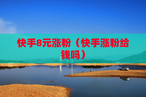 快手8元涨粉（快手涨粉给钱吗）