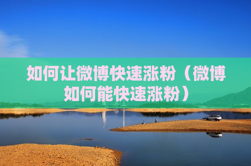 如何让微博快速涨粉（微博如何能快速涨粉）