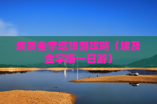 埃及金字塔旅游攻略（埃及金字塔一日游）