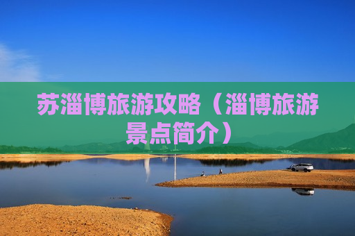 苏淄博旅游攻略（淄博旅游景点简介）