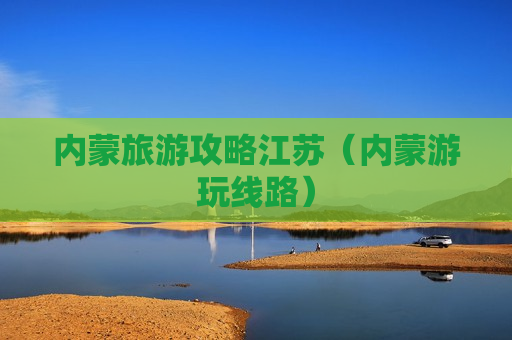 内蒙旅游攻略江苏（内蒙游玩线路）