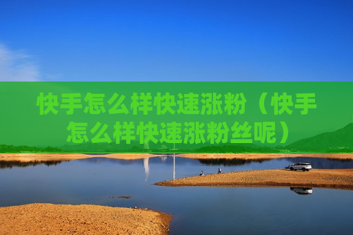 快手怎么样快速涨粉（快手怎么样快速涨粉丝呢）