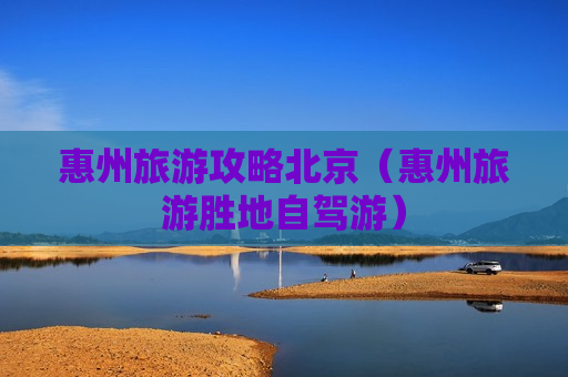 惠州旅游攻略北京（惠州旅游胜地自驾游）