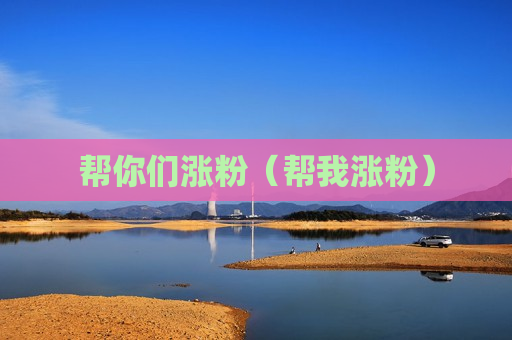 帮你们涨粉（帮我涨粉）