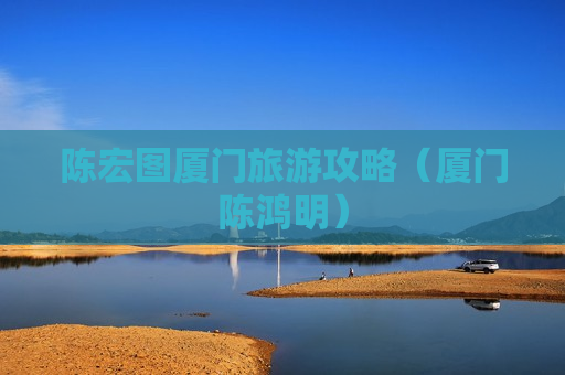 陈宏图厦门旅游攻略（厦门陈鸿明）