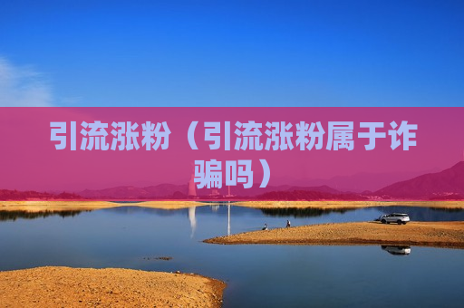 引流涨粉（引流涨粉属于诈骗吗）