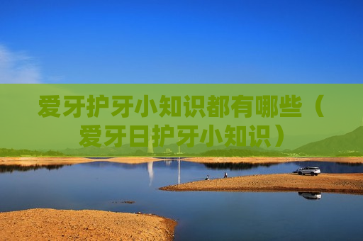 爱牙护牙小知识都有哪些（爱牙日护牙小知识）