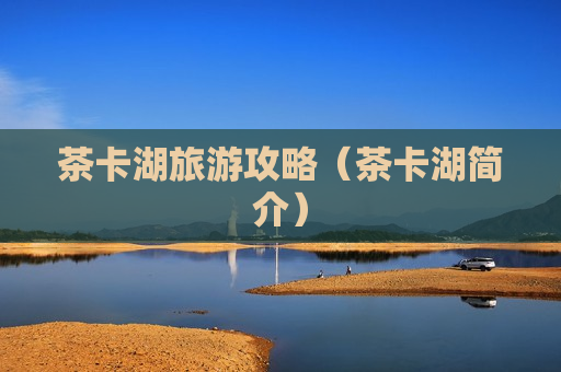 茶卡湖旅游攻略（茶卡湖简介）