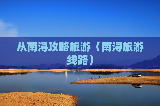 从南浔攻略旅游（南浔旅游线路）