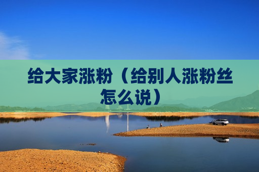 给大家涨粉（给别人涨粉丝怎么说）
