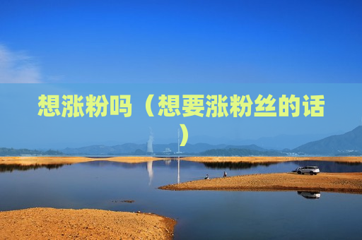 想涨粉吗（想要涨粉丝的话）