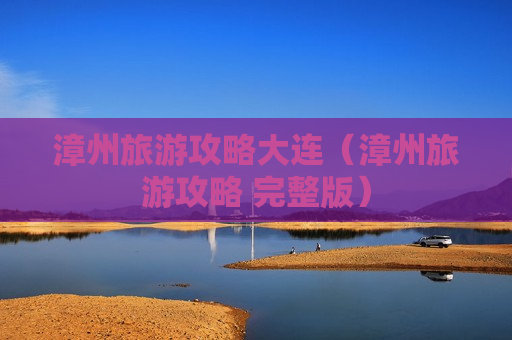 漳州旅游攻略大连（漳州旅游攻略 完整版）