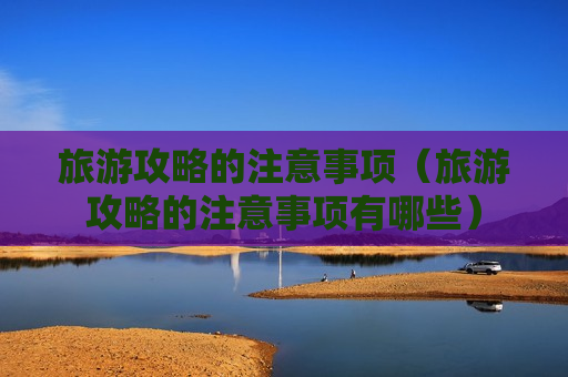旅游攻略的注意事项（旅游攻略的注意事项有哪些）