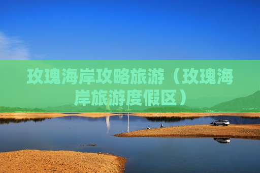 玫瑰海岸攻略旅游（玫瑰海岸旅游度假区）