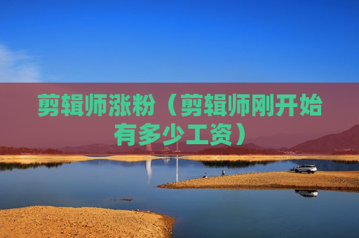 剪辑师涨粉（剪辑师刚开始有多少工资）
