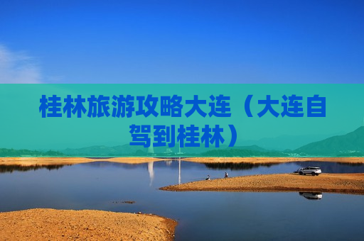 桂林旅游攻略大连（大连自驾到桂林）
