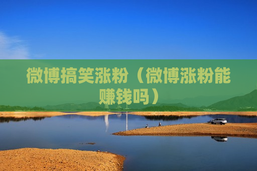 微博搞笑涨粉（微博涨粉能赚钱吗）