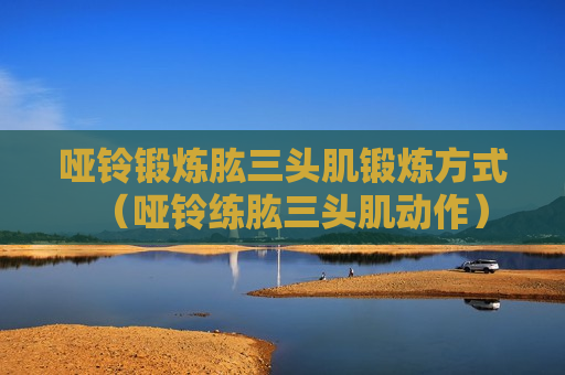 哑铃锻炼肱三头肌锻炼方式（哑铃练肱三头肌动作）