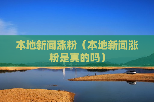 本地新闻涨粉（本地新闻涨粉是真的吗）