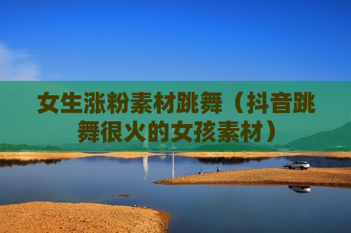 女生涨粉素材跳舞（抖音跳舞很火的女孩素材）