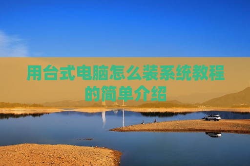 用台式电脑怎么装系统教程的简单介绍