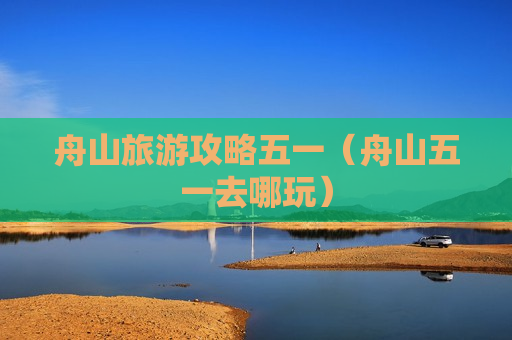 舟山旅游攻略五一（舟山五一去哪玩）