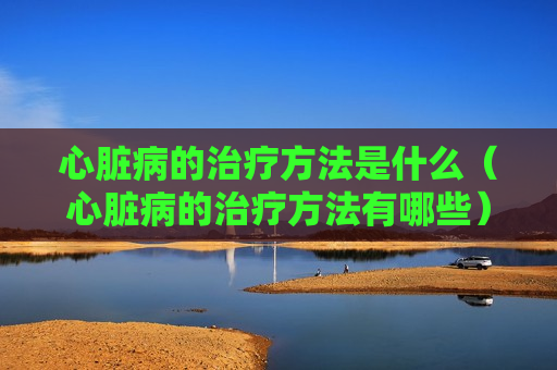 心脏病的治疗方法是什么（心脏病的治疗方法有哪些）