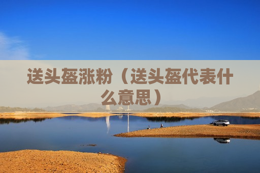 送头盔涨粉（送头盔代表什么意思）