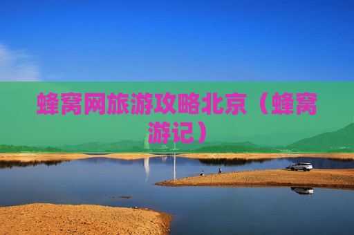 蜂窝网旅游攻略北京（蜂窝游记）