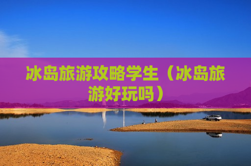 冰岛旅游攻略学生（冰岛旅游好玩吗）