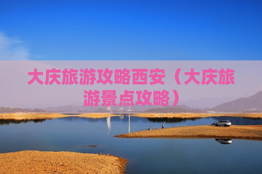 大庆旅游攻略西安（大庆旅游景点攻略）
