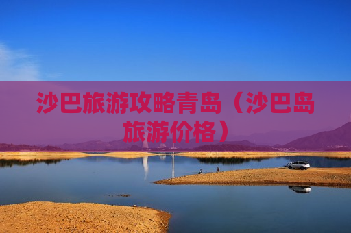 沙巴旅游攻略青岛（沙巴岛旅游价格）