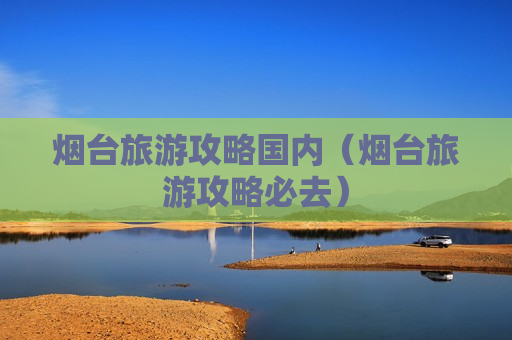 烟台旅游攻略国内（烟台旅游攻略必去）