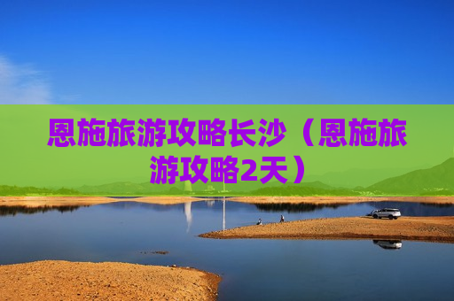 恩施旅游攻略长沙（恩施旅游攻略2天）