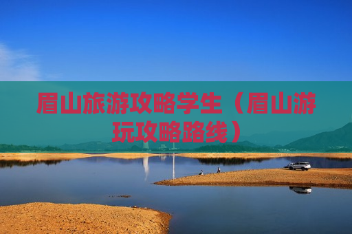 眉山旅游攻略学生（眉山游玩攻略路线）