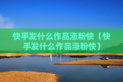快手发什么作品涨粉快（快手发什么作品涨粉快）