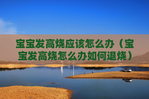 宝宝发高烧应该怎么办（宝宝发高烧怎么办如何退烧）