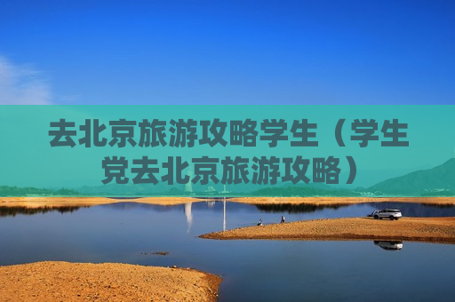 去北京旅游攻略学生（学生党去北京旅游攻略）