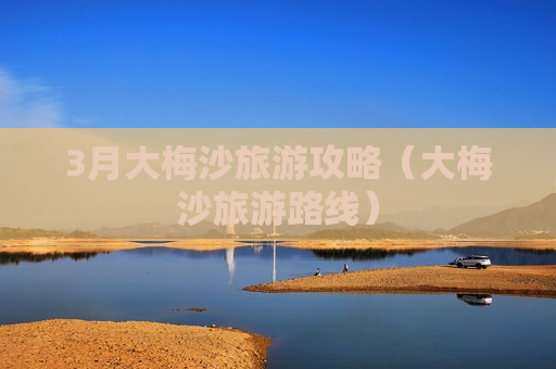 3月大梅沙旅游攻略（大梅沙旅游路线）