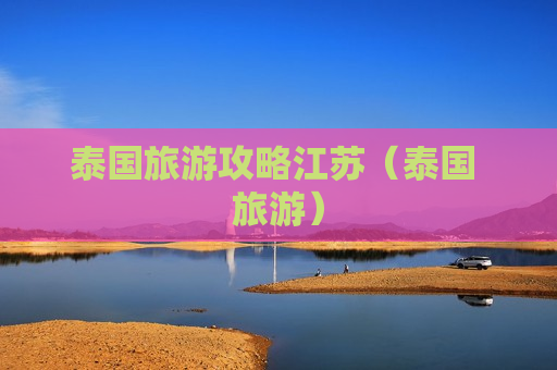 泰国旅游攻略江苏（泰国 旅游）