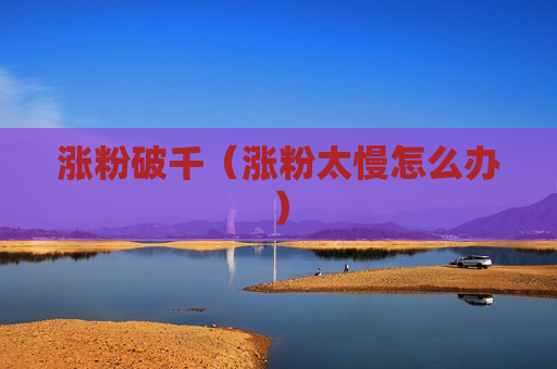 涨粉破千（涨粉太慢怎么办）