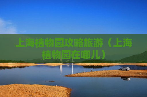 上海植物园攻略旅游（上海植物园在哪儿）