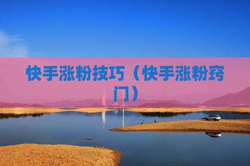 快手涨粉技巧（快手涨粉窍门）