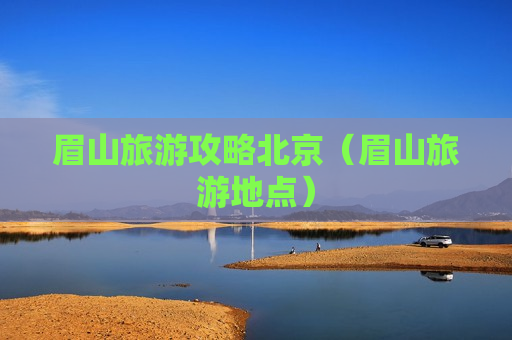 眉山旅游攻略北京（眉山旅游地点）